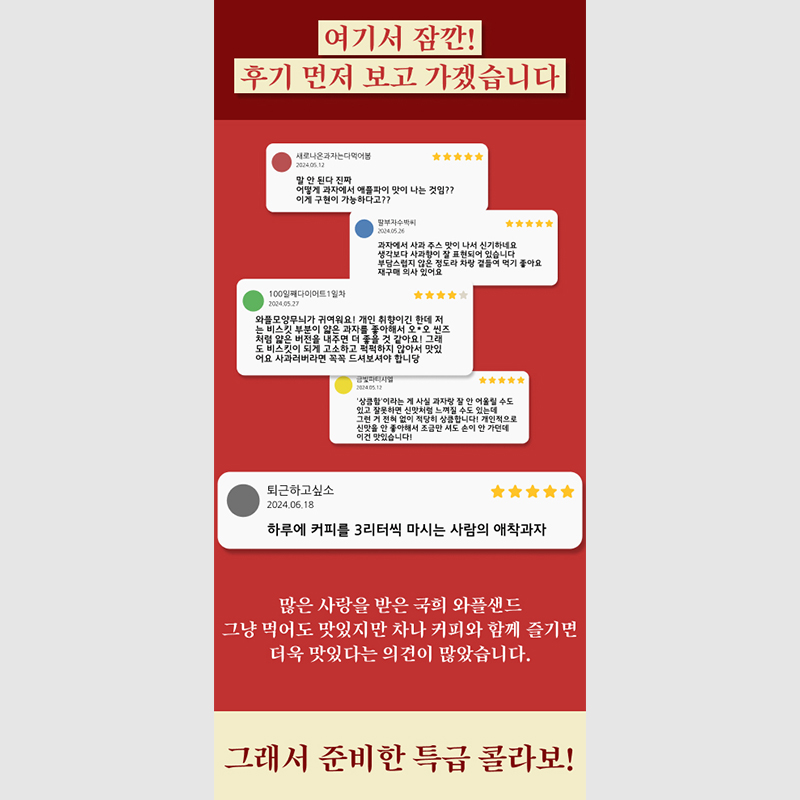 많은 사랑을 받은 국희 와플샌드
                  그냥 먹어도 맛있지만 차나 커피와 함께 즐기면
                  더욱 맛있다는 의견이 많았습니다. 그래서 준비한 특급 콜라보!